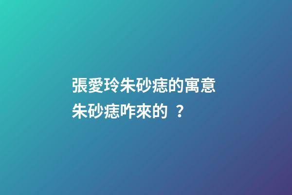 張愛玲朱砂痣的寓意 朱砂痣咋來的？